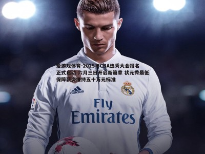 爱游戏体育-2025年CBA选秀大会报名正式启动 六月三日开启新篇章 状元秀最低保障薪资维持五十万元标准