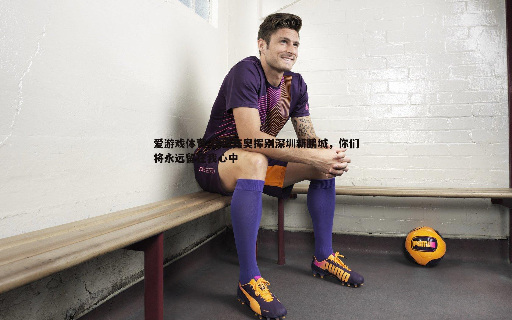 拉坦齐奥挥别深圳新鹏城，你们将永远留在我心中