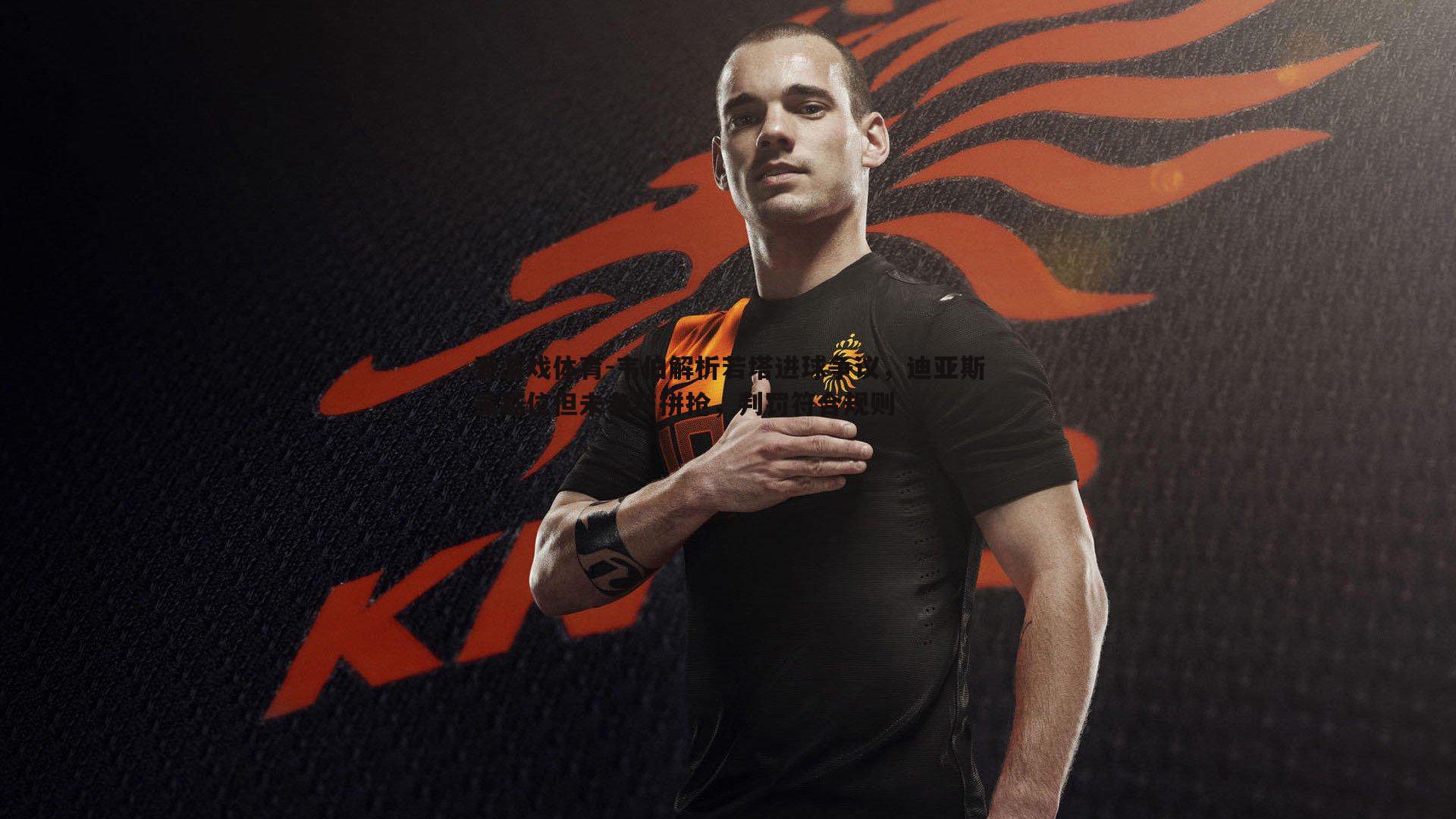 韦伯解析若塔进球争议,迪亚斯虽越位但未参与拼抢,判罚符合规则