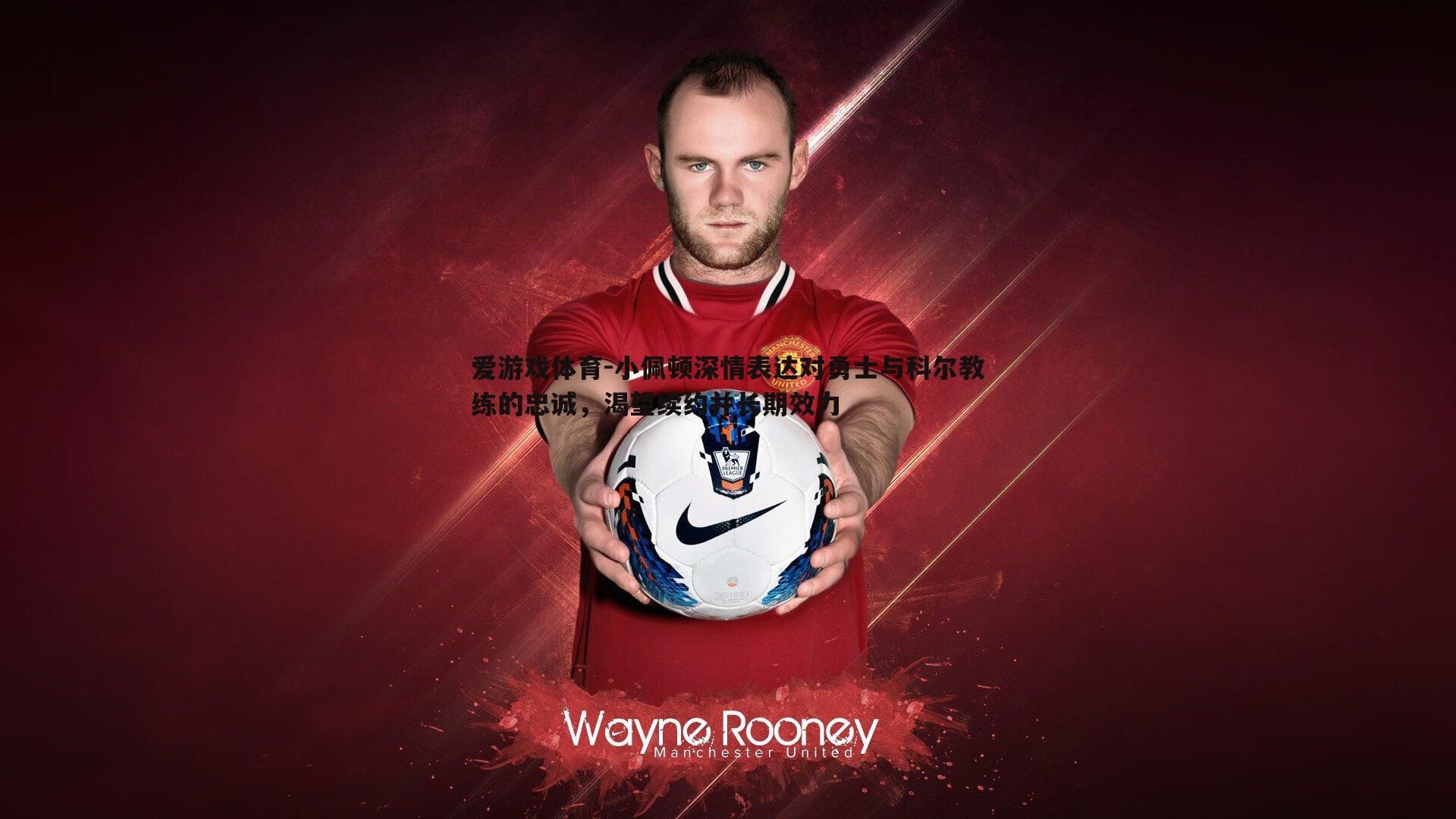 小佩顿深情表达对勇士与科尔教练的忠诚,渴望续约并长期效力