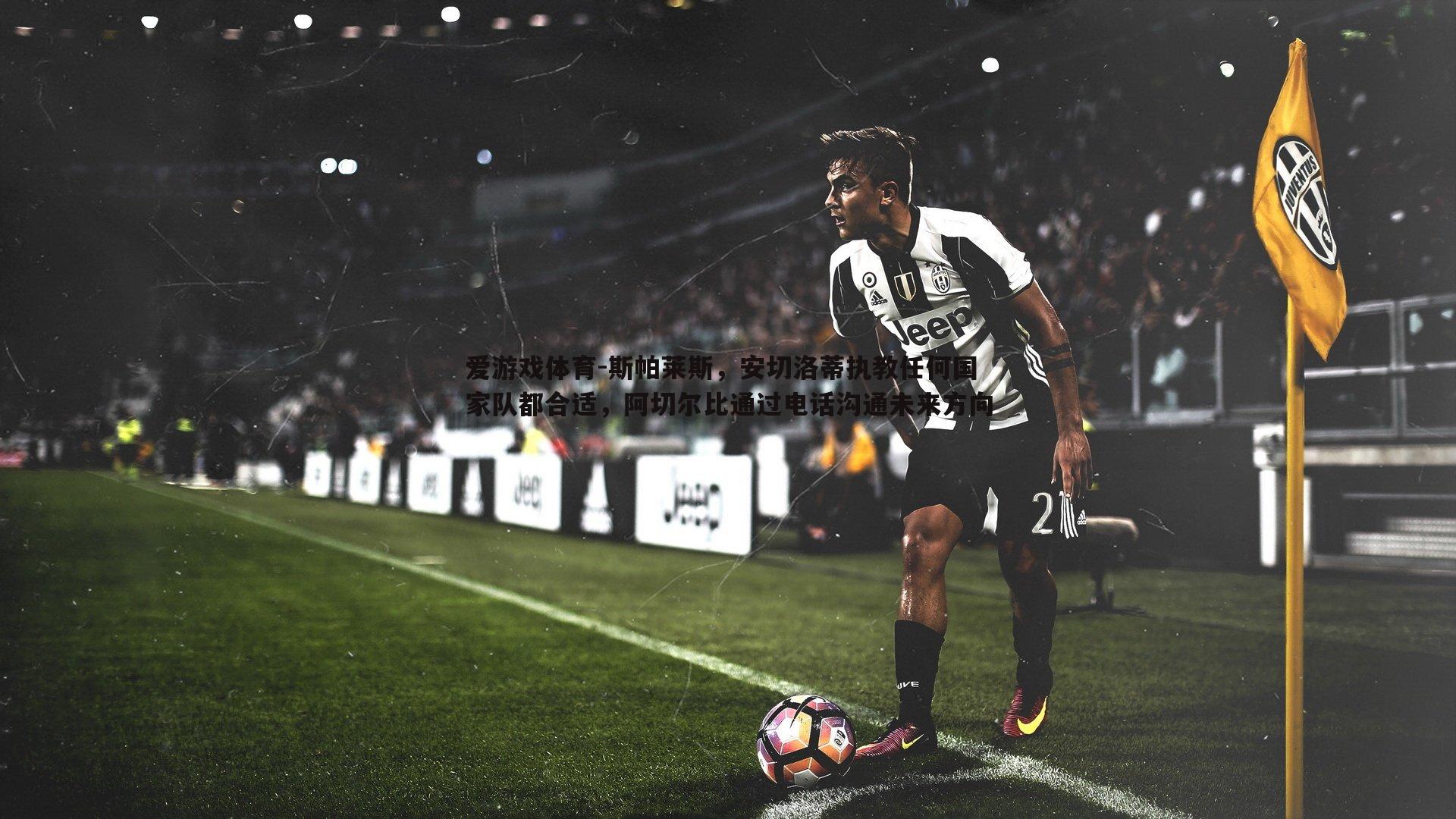 斯帕莱斯,安切洛蒂执教任何国家队都合适,阿切尔比通过电话沟通未来方向