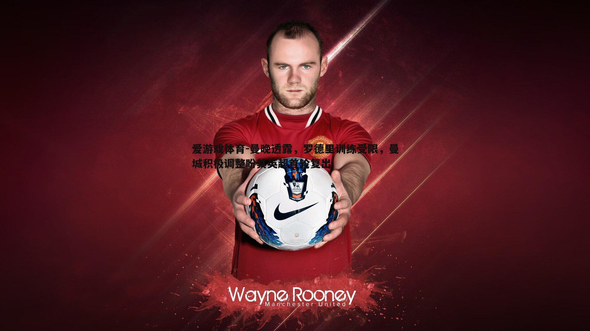 曼晚透露,罗德里训练受限,曼城积极调整盼其英超首轮复出