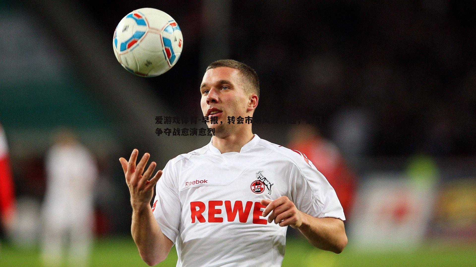 早报,转会市场风云再起,豪门争夺战愈演愈烈